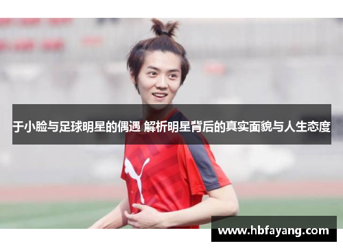 于小脸与足球明星的偶遇 解析明星背后的真实面貌与人生态度