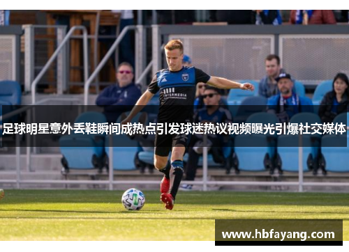足球明星意外丢鞋瞬间成热点引发球迷热议视频曝光引爆社交媒体