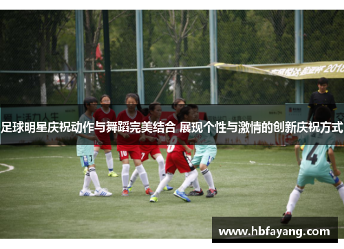 足球明星庆祝动作与舞蹈完美结合 展现个性与激情的创新庆祝方式