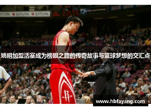姚明加盟活塞成为榜眼之路的传奇故事与篮球梦想的交汇点