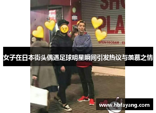 女子在日本街头偶遇足球明星瞬间引发热议与羡慕之情