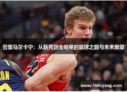 劳里马尔卡宁：从新秀到全明星的篮球之路与未来展望