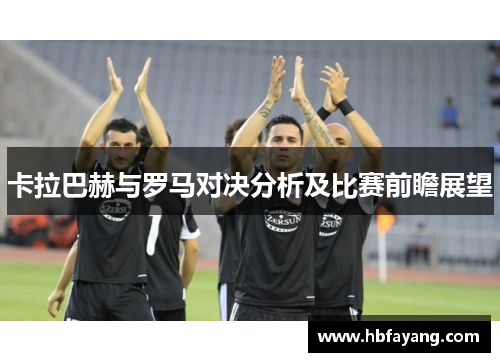 卡拉巴赫与罗马对决分析及比赛前瞻展望
