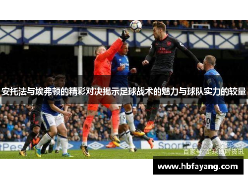 安托法与埃弗顿的精彩对决揭示足球战术的魅力与球队实力的较量