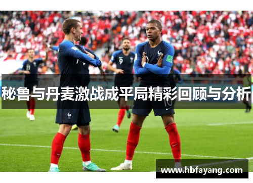 秘鲁与丹麦激战成平局精彩回顾与分析