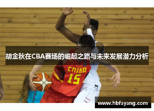 胡金秋在CBA赛场的崛起之路与未来发展潜力分析